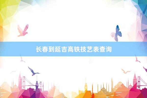 长春到延吉高铁技艺表查询