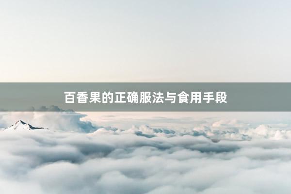 百香果的正确服法与食用手段