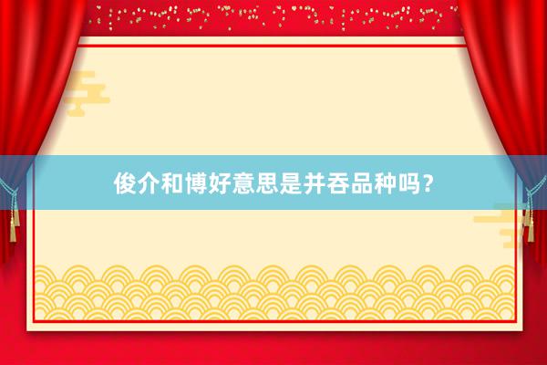 俊介和博好意思是并吞品种吗？