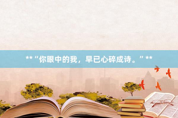 **“你眼中的我，早已心碎成诗。”**