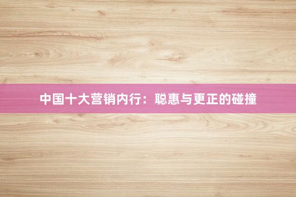 中国十大营销内行：聪惠与更正的碰撞
